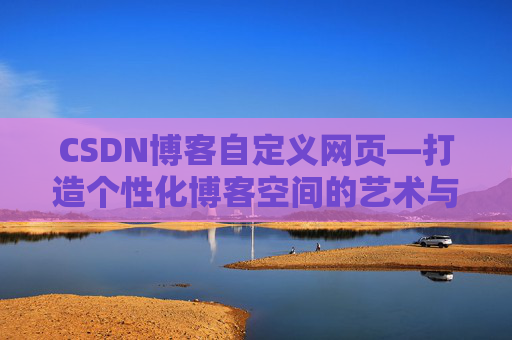 CSDN博客自定义网页—打造个性化博客空间的艺术与技巧