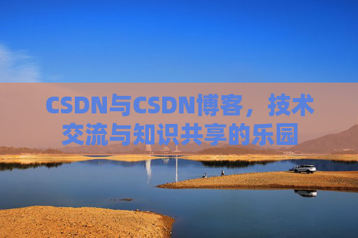 CSDN与CSDN博客，技术交流与知识共享的乐园