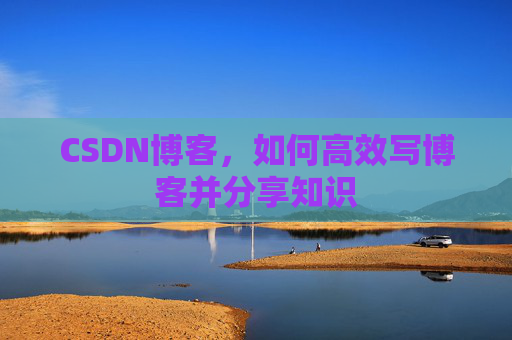 CSDN博客，如何高效写博客并分享知识